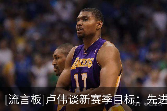 [流言板]卢伟谈新赛季目标：先进季后赛&确保球员健康，再一步步去拼